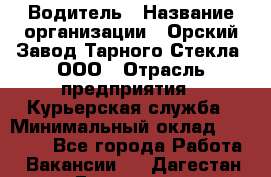 Водитель › Название организации ­ Орский Завод Тарного Стекла, ООО › Отрасль предприятия ­ Курьерская служба › Минимальный оклад ­ 30 000 - Все города Работа » Вакансии   . Дагестан респ.,Геологоразведка п.